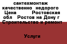 сантехмонтаж - качественно, недорого › Цена ­ 500 - Ростовская обл., Ростов-на-Дону г. Строительство и ремонт » Услуги   . Ростовская обл.